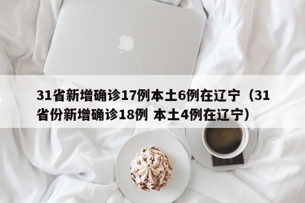 31省新增确诊17例本土6例在辽宁(31省份新增确诊18例 本土4例在辽宁)