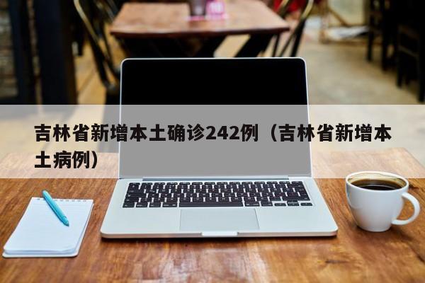 吉林省新增本土确诊242例(吉林省新增本土病例)