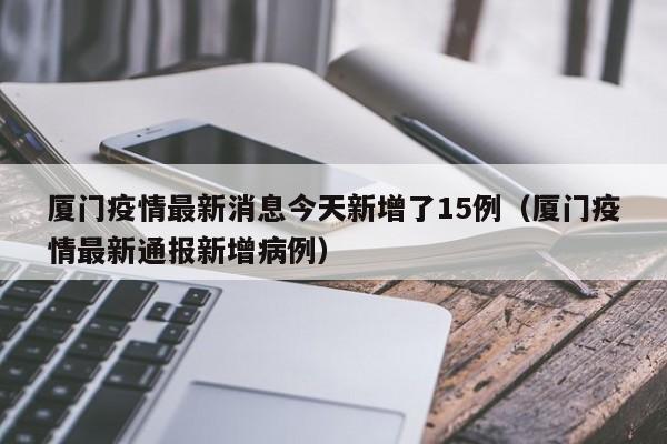 厦门疫情最新消息今天新增了15例(厦门疫情最新通报新增病例)
