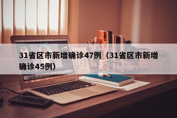 31省区市新增确诊47例(31省区市新增确诊45例)