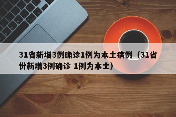 31省新增3例确诊1例为本土病例(31省份新增3例确诊 1例为本土)