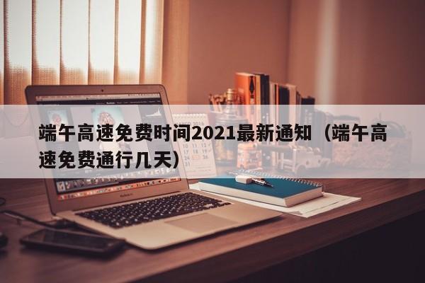 端午高速免费时间2021最新通知(端午高速免费通行几天)