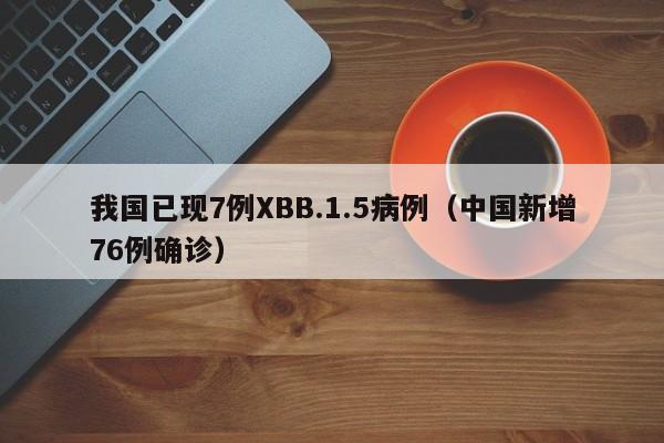 我国已现7例XBB.1.5病例(中国新增76例确诊)