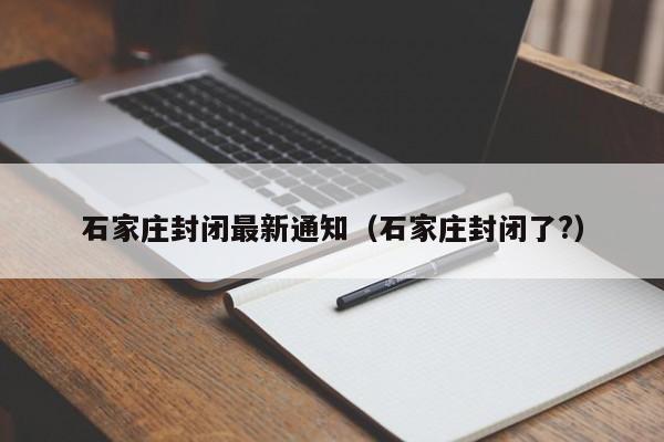 石家庄封闭最新通知(石家庄封闭了?)
