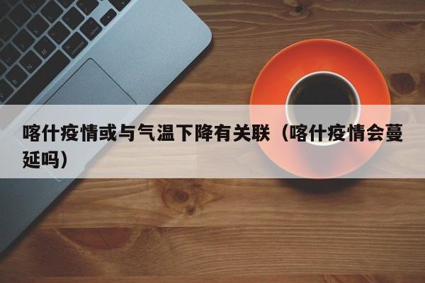 喀什疫情或与气温下降有关联(喀什疫情会蔓延吗)