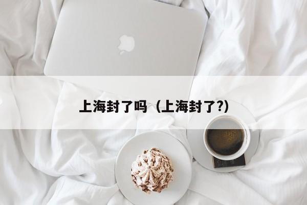 上海封了吗(上海封了?)