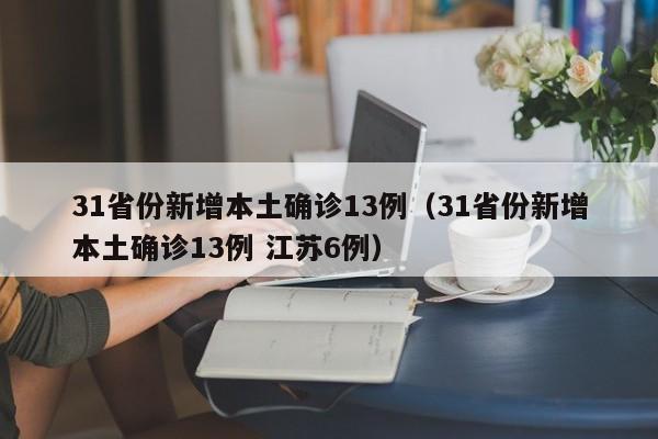 31省份新增本土确诊13例(31省份新增本土确诊13例 江苏6例)
