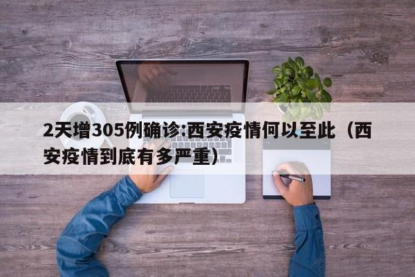 2天增305例确诊:西安疫情何以至此(西安疫情到底有多严重)