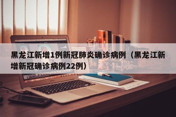 黑龙江新增1例新冠肺炎确诊病例(黑龙江新增新冠确诊病例22例)