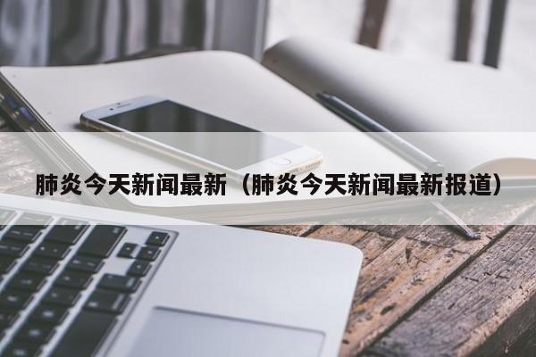 肺炎今天新闻最新(肺炎今天新闻最新报道)