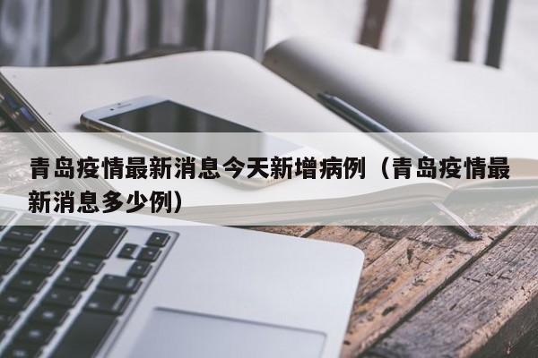 青岛疫情最新消息今天新增病例(青岛疫情最新消息多少例)