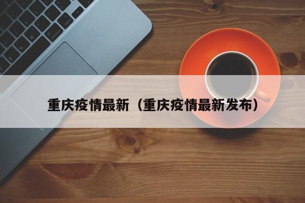 重庆疫情最新(重庆疫情最新发布)