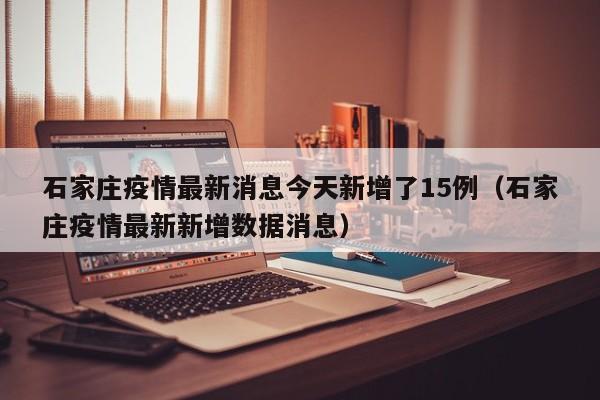石家庄疫情最新消息今天新增了15例(石家庄疫情最新新增数据消息)