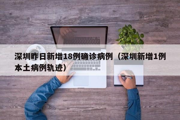 深圳昨日新增18例确诊病例(深圳新增1例本土病例轨迹)