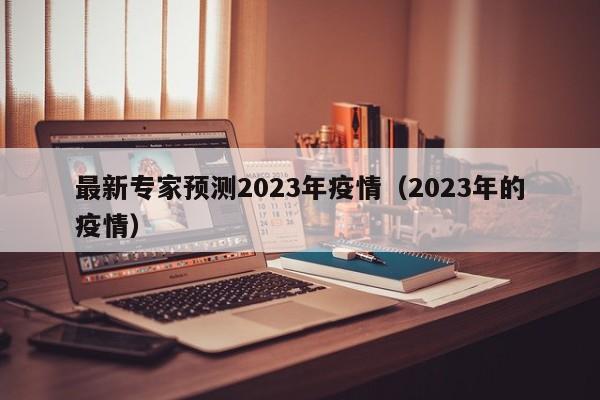 最新专家预测2023年疫情(2023年的疫情)