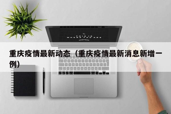 重庆疫情最新动态(重庆疫情最新消息新增一例)