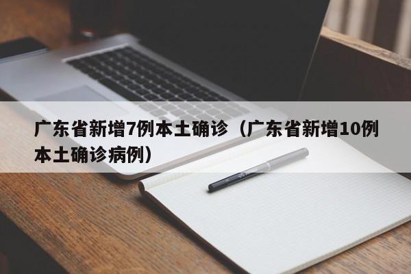 广东省新增7例本土确诊(广东省新增10例本土确诊病例)