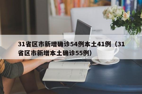 31省区市新增确诊54例本土41例(31省区市新增本土确诊55例)