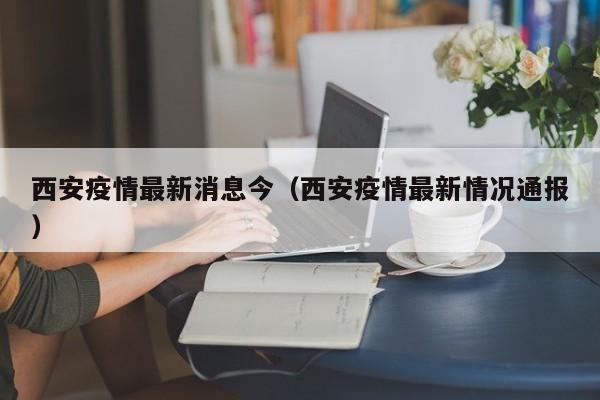 西安疫情最新消息今(西安疫情最新情况通报)