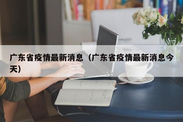 广东省疫情最新消息(广东省疫情最新消息今天)