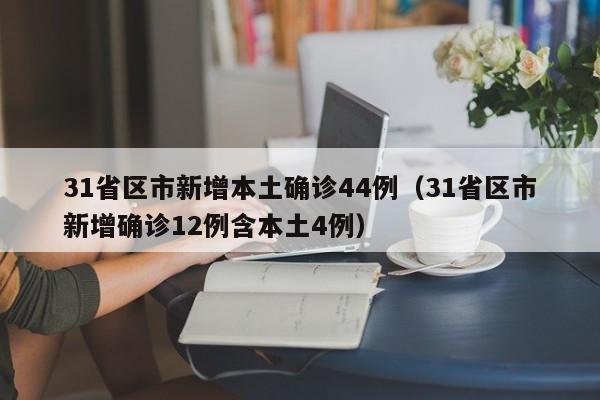 31省区市新增本土确诊44例(31省区市新增确诊12例含本土4例)