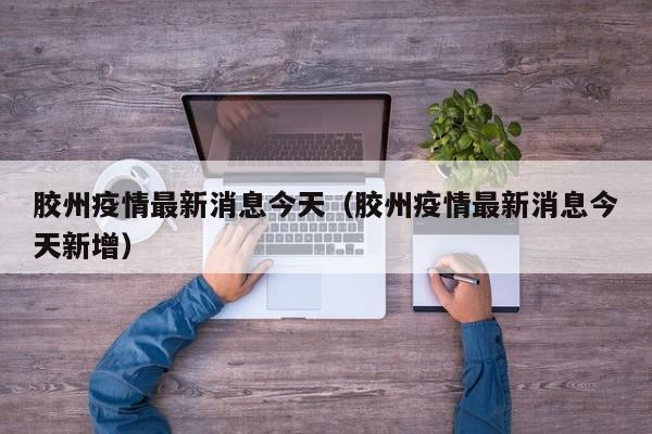 胶州疫情最新消息今天(胶州疫情最新消息今天新增)