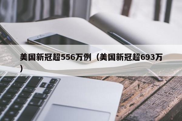 美国新冠超556万例(美国新冠超693万)