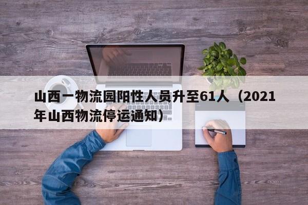 山西一物流园阳性人员升至61人(2021年山西物流停运通知)