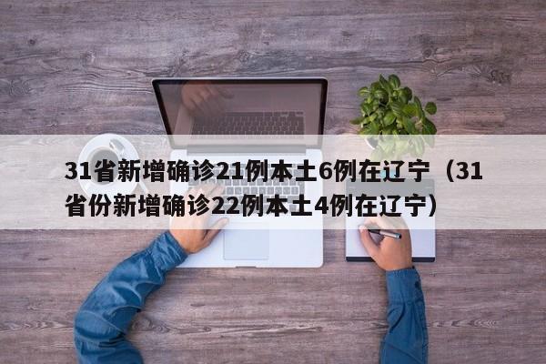 31省新增确诊21例本土6例在辽宁(31省份新增确诊22例本土4例在辽宁)