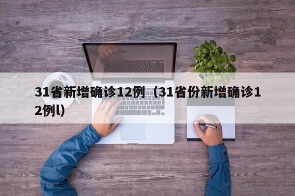 31省新增确诊12例(31省份新增确诊12例l)