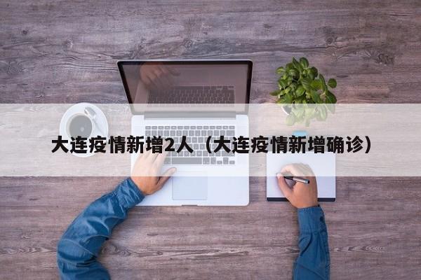 大连疫情新增2人(大连疫情新增确诊)