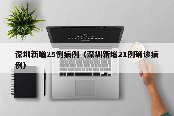 深圳新增25例病例(深圳新增21例确诊病例)