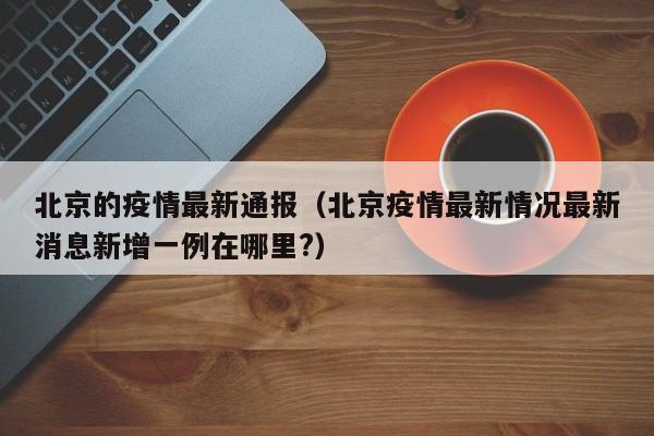 北京的疫情最新通报(北京疫情最新情况最新消息新增一例在哪里?)
