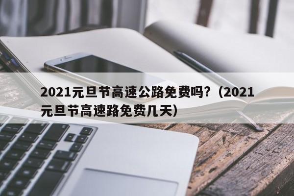 2021元旦节高速公路免费吗?(2021元旦节高速路免费几天)