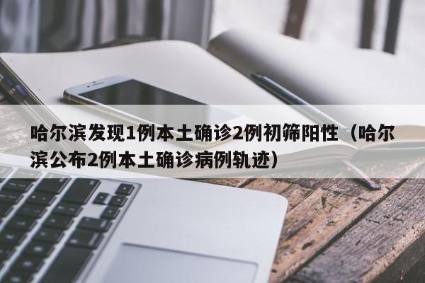 哈尔滨发现1例本土确诊2例初筛阳性(哈尔滨公布2例本土确诊病例轨迹)