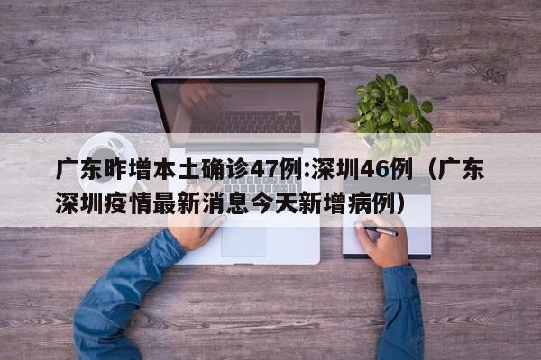 广东昨增本土确诊47例:深圳46例(广东深圳疫情最新消息今天新增病例)