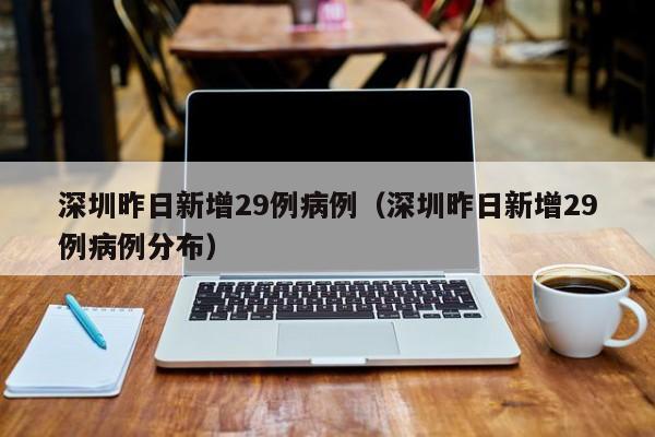 深圳昨日新增29例病例(深圳昨日新增29例病例分布)