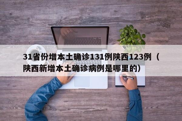 31省份增本土确诊131例陕西123例(陕西新增本土确诊病例是哪里的)