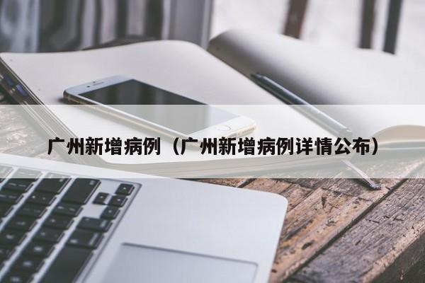 广州新增病例(广州新增病例详情公布)