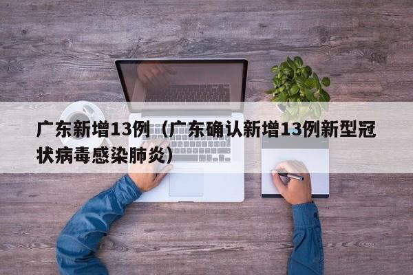 广东新增13例(广东确认新增13例新型冠状病毒感染肺炎)