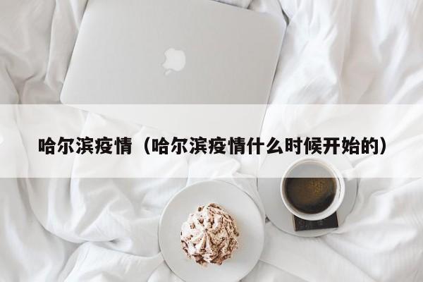 哈尔滨疫情(哈尔滨疫情什么时候开始的)