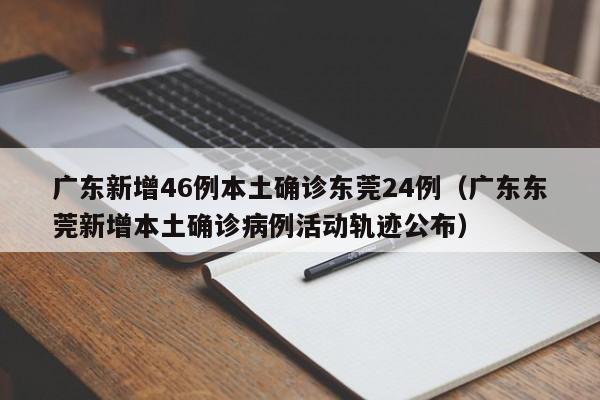 广东新增46例本土确诊东莞24例(广东东莞新增本土确诊病例活动轨迹公布)