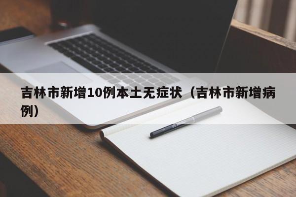 吉林市新增10例本土无症状(吉林市新增病例)