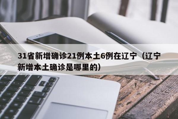 31省新增确诊21例本土6例在辽宁(辽宁新增本土确诊是哪里的)