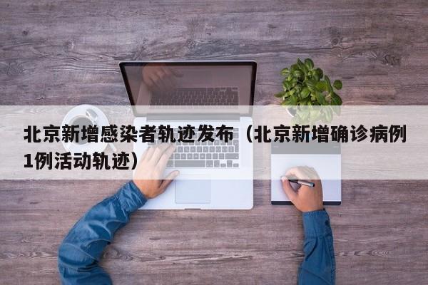 北京新增感染者轨迹发布(北京新增确诊病例1例活动轨迹)