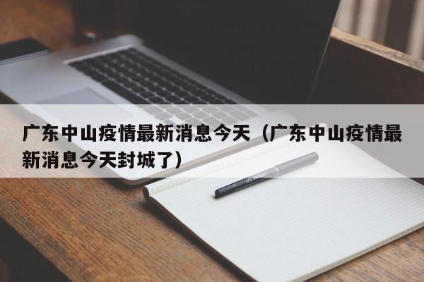 广东中山疫情最新消息今天(广东中山疫情最新消息今天封城了)