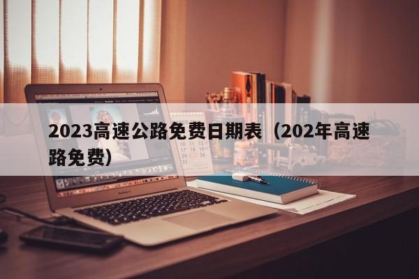 2023高速公路免费日期表(202年高速路免费)